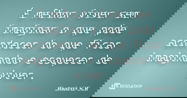 É melhor viver sem imaginar o que pode acontecer do que ficar imaginando e esquecer de viver.... Frase de Beatriz S.R..