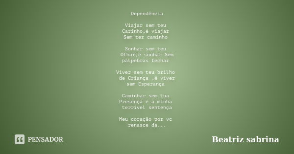 Dependência Viajar sem teu Carinho,é viajar Sem ter caminho Sonhar sem teu Olhar,é sonhar Sem pálpebras fechar Viver sem teu brilho de Criança ,é viver sem Espe... Frase de Beatriz sabrina.