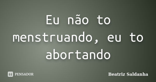 Eu não to menstruando, eu to abortando... Frase de Beatriz Saldanha.