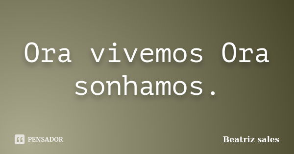 Ora vivemos Ora sonhamos.... Frase de Beatriz sales.