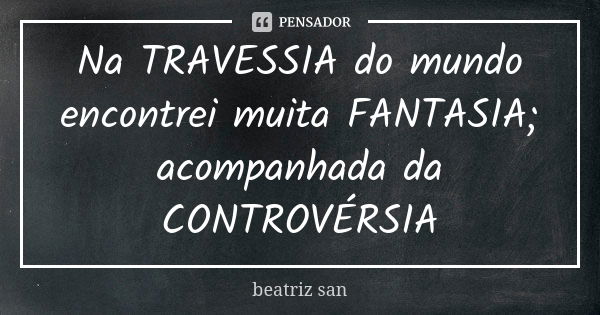 Na TRAVESSIA do mundo encontrei muita FANTASIA; acompanhada da CONTROVÉRSIA... Frase de beatriz san.