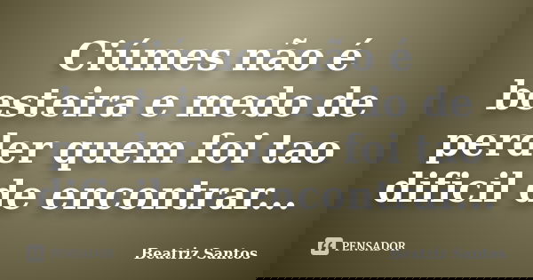 Ciúmes não é besteira e medo de perder quem foi tao dificil de encontrar...... Frase de Beatriz.Santos.