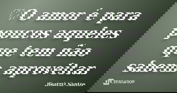 ♡O amor é para poucos aqueles que tem não sabem aproveitar... Frase de Beatriz Santos.