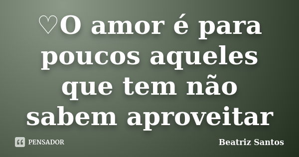 ♡O amor é para poucos aqueles que tem não sabem aproveitar... Frase de Beatriz Santos.