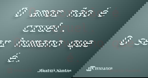 O amor não é cruel. O ser humano que é.... Frase de Beatriz.Santos.