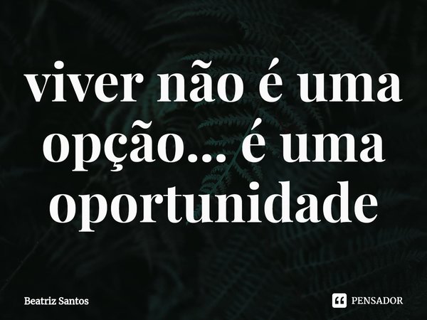 ⁠viver não é uma opção... é uma oportunidade... Frase de Beatriz Santos.