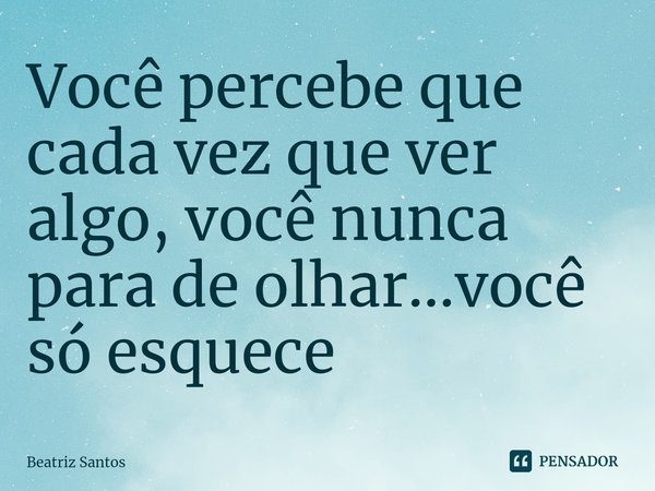 ⁠Você percebe que cada vez que ver algo, você nunca para de olhar...você só esquece... Frase de Beatriz Santos.