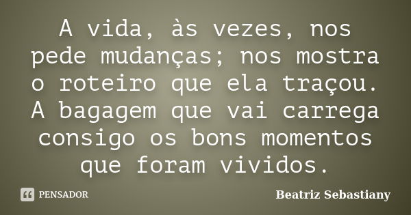 A vida, às vezes, nos pede mudanças; nos mostra o roteiro que ela traçou. A bagagem que vai carrega consigo os bons momentos que foram vividos.... Frase de Beatriz Sebastiany.