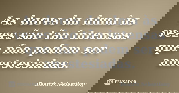 As dores da alma às vezes são tão intensas que não podem ser anestesiadas.... Frase de Beatriz Sebastiany.