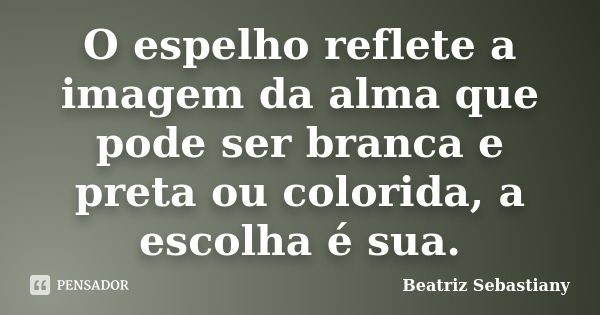 O espelho reflete a imagem da alma que pode ser branca e preta ou colorida, a escolha é sua.... Frase de Beatriz Sebastiany.