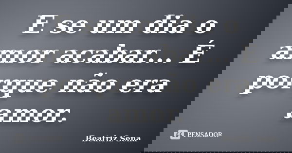 E se um dia o amor acabar... É porque não era amor.... Frase de Beatriz Sena.