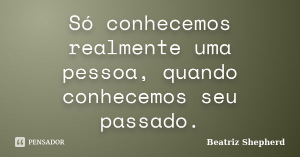 Só conhecemos realmente uma pessoa, quando conhecemos seu passado.... Frase de Beatriz Shepherd.