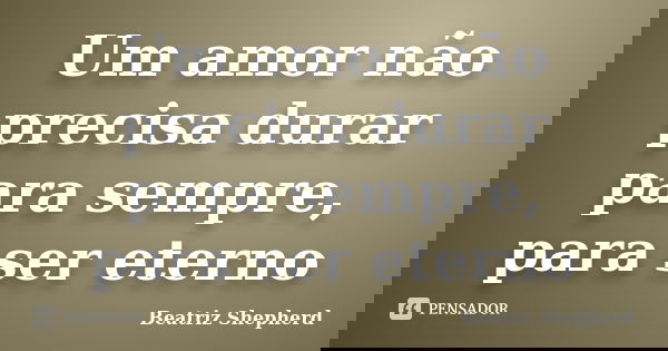 Um amor não precisa durar para sempre, para ser eterno... Frase de Beatriz Shepherd.