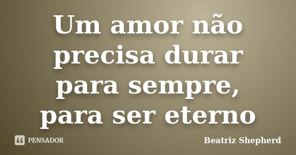 Um amor não precisa durar para sempre, para ser eterno... Frase de Beatriz Shepherd.