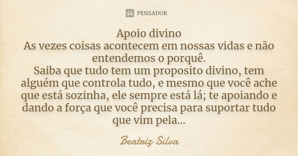 Apoio divino As vezes coisas acontecem em nossas vidas e não entendemos o porquê. Saiba que tudo tem um proposito divino, tem alguém que controla tudo, e mesmo ... Frase de Beatriz Silva.