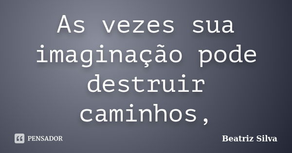 As vezes sua imaginação pode destruir caminhos,... Frase de Beatriz silva.