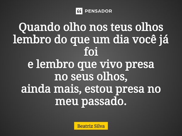 ⁠Quando olho nos teus olhos lembro do que um dia você já foi e lembro que vivo presa no seus olhos, ainda mais, estou presa no meu passado.... Frase de Beatriz Silva.