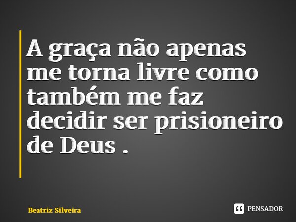 A graça não apenas me torna livre como também me faz decidir ser prisioneiro de Deus . ⁠... Frase de Beatriz Silveira.