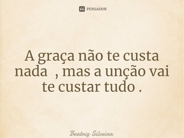 ⁠A graça não te custa nada , mas a unção vai te custar tudo .... Frase de Beatriz Silveira.