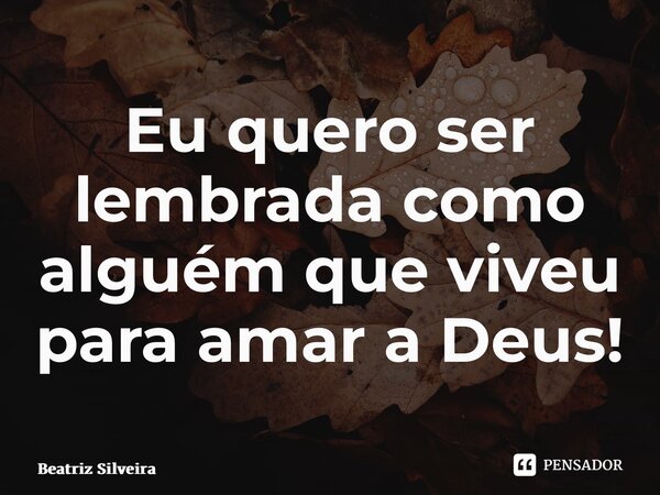 ⁠Eu quero ser lembrada como alguém que viveu para amar a Deus!... Frase de Beatriz Silveira.