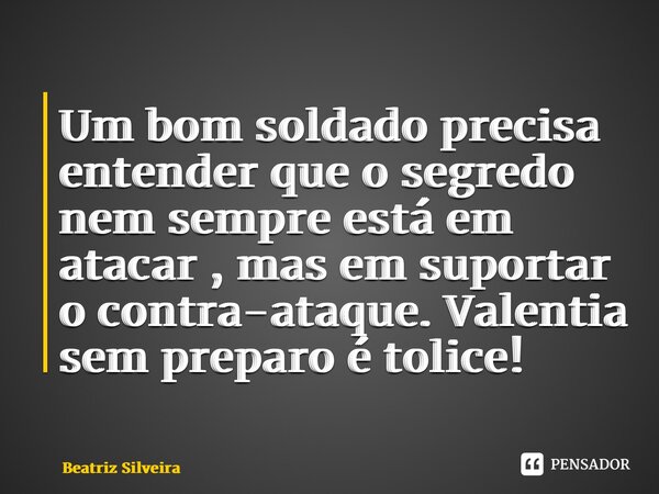 Um bom soldado precisa entender que o segredo nem sempre está em atacar , mas em suportar o contra-ataque. Valentia sem preparo é tolice! ⁠... Frase de Beatriz Silveira.