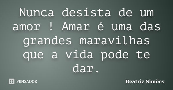 Nunca desista de um amor ! Amar é uma das grandes maravilhas que a vida pode te dar.... Frase de Beatriz Simões.