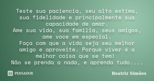 Teste sua paciencia, seu alto estima, sua fidelidade e principalmente sua capacidade de amar. Ame sua vida, sua familia, seus amigos, ame voce em especial. Faça... Frase de Beatriz Simões.