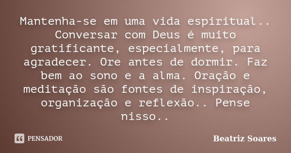 Mantenha-se em uma vida espiritual.. Conversar com Deus é muito gratificante, especialmente, para agradecer. Ore antes de dormir. Faz bem ao sono e a alma. Oraç... Frase de Beatriz Soares.