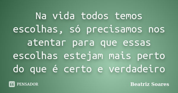 Na vida todos temos escolhas, só precisamos nos atentar para que essas escolhas estejam mais perto do que é certo e verdadeiro... Frase de Beatriz Soares.