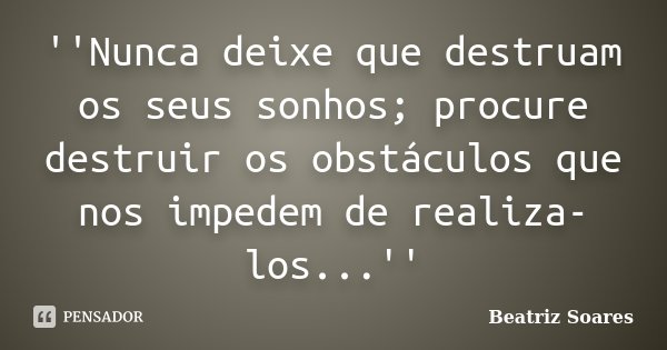 ''Nunca deixe que destruam os seus sonhos; procure destruir os obstáculos que nos impedem de realiza-los...''... Frase de Beatriz Soares.