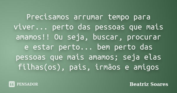 Precisamos arrumar tempo para viver... perto das pessoas que mais amamos!! Ou seja, buscar, procurar e estar perto... bem perto das pessoas que mais amamos; sej... Frase de Beatriz Soares.