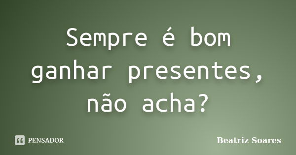 Sempre é bom ganhar presentes, não acha?... Frase de Beatriz Soares.