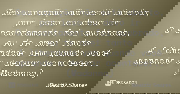 Seu coração não está aberto, por isso eu devo ir O encantamento foi quebrado, eu te amei tanto A liberdade vem quando você aprende a deixar acontecer.. (Madonna... Frase de Beatriz Soares.