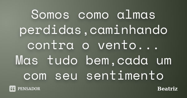 Somos como almas perdidas,caminhando contra o vento... Mas tudo bem,cada um com seu sentimento... Frase de beatriz.