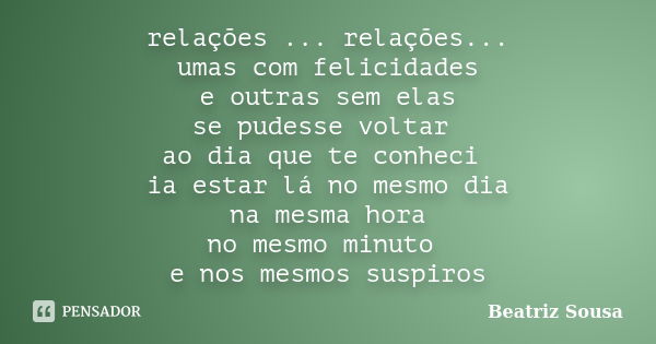 relações ... relações... umas com felicidades e outras sem elas se pudesse voltar ao dia que te conheci ia estar lá no mesmo dia na mesma hora no mesmo minuto e... Frase de beatriz sousa.