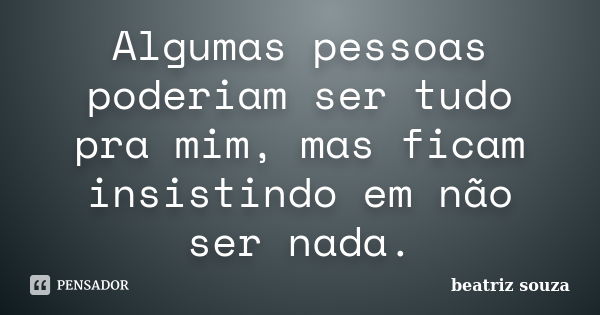 Algumas pessoas poderiam ser tudo pra mim, mas ficam insistindo em não ser nada.... Frase de Beatriz Souza.