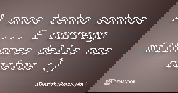 A anos tenho sonhos ... E carrego milhares delis nas costas ;)... Frase de Beatriz Souza (eu).