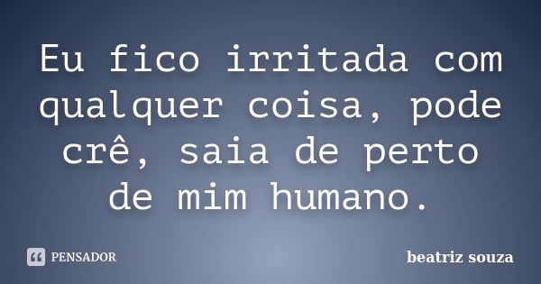 Eu fico irritada com qualquer coisa, pode crê, saia de perto de mim humano.... Frase de Beatriz Souza.