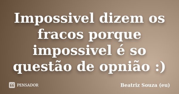 Impossivel dizem os fracos porque impossivel é so questão de opnião :)... Frase de Beatriz Souza (eu).