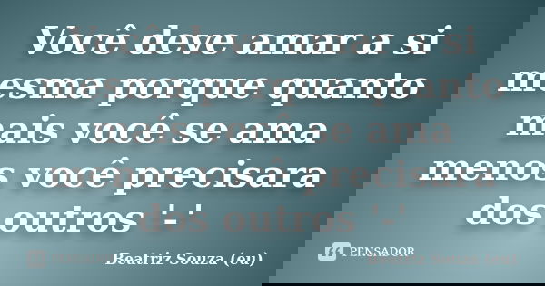 Você deve amar a si mesma porque quanto mais você se ama menos você precisara dos outros '-'... Frase de Beatriz Souza (eu).
