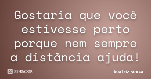 Gostaria que você estivesse perto porque nem sempre a distãncia ajuda!... Frase de Beatriz Souza.