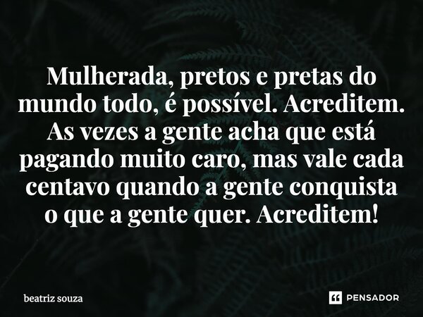 Mulherada, pretos e pretas do mundo todo, é possível. Acreditem. As vezes a gente acha que está pagando muito caro, mas vale cada centavo quando a gente conquis... Frase de Beatriz Souza.