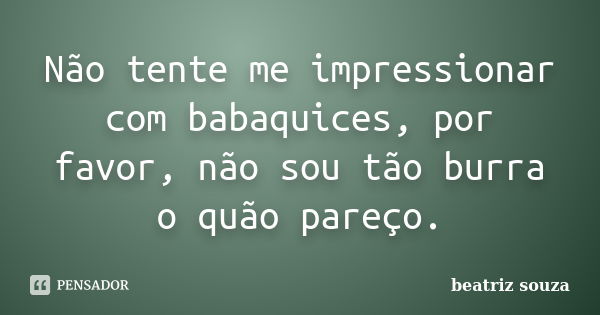 Não tente me impressionar com babaquices, por favor, não sou tão burra o quão pareço.... Frase de Beatriz Souza.