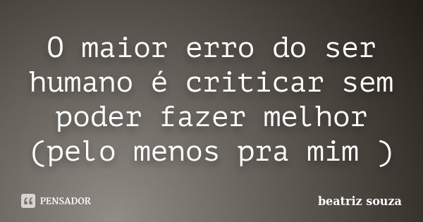 O maior erro do ser humano é criticar sem poder fazer melhor (pelo menos pra mim )... Frase de Beatriz Souza.