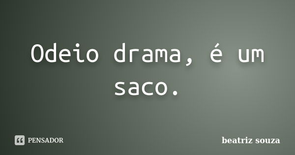 Odeio drama, é um saco.... Frase de Beatriz Souza.