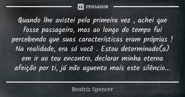 Quando lhe avistei pela primeira vez , achei que fosse passageiro, mas ao longo do tempo fui percebendo que suas características eram próprias ! Na realidade, e... Frase de Beatriz Spencer.