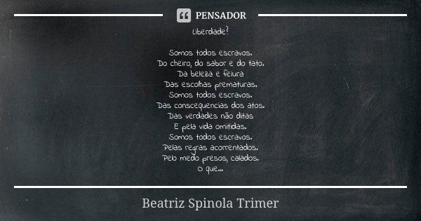 Liberdade? Somos todos escravos. Do cheiro, do sabor e do tato. Da beleza e feiura Das escolhas prematuras. Somos todos escravos. Das conscequencias dos atos. D... Frase de Beatriz Spinola Trimer.