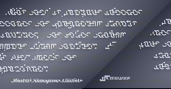 Não sei o porque dessas pessoas se apegarem tanto nas outras, se elas sabem que sempre iram sofrer. E cada vez mais se decepcionar.... Frase de Beatriz Sumagawa Giuliete.