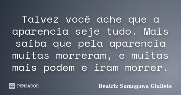 Talvez você ache que a aparencia seje tudo. Mais saiba que pela aparencia muitas morreram, e muitas mais podem e iram morrer.... Frase de Beatriz Sumagawa Giuliete.