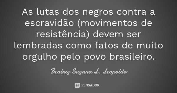 As lutas dos negros contra a escravidão (movimentos de resistência) devem ser lembradas como fatos de muito orgulho pelo povo brasileiro.... Frase de Beatriz Suzana L. Leopoldo.